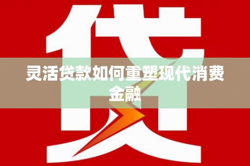 广河灵活贷款如何重塑现代消费金融