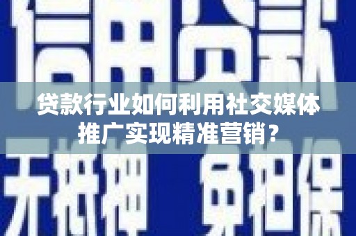 广河贷款行业如何利用社交媒体推广实现精准营销？