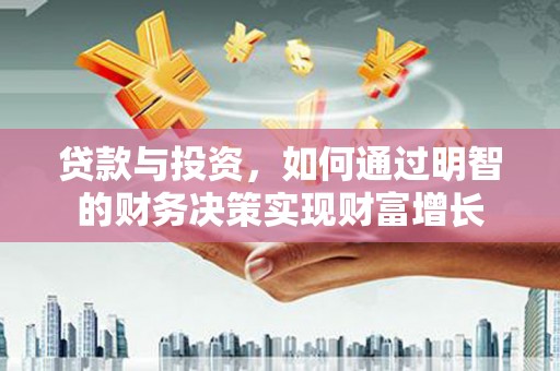 广河贷款与投资，如何通过明智的财务决策实现财富增长