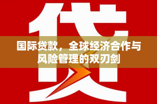 广河国际贷款，全球经济合作与风险管理的双刃剑