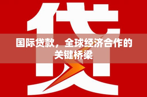 广河国际贷款，全球经济合作的关键桥梁