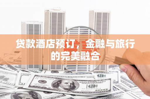 广河贷款酒店预订，金融与旅行的完美融合