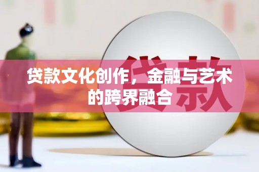 广河贷款文化创作，金融与艺术的跨界融合