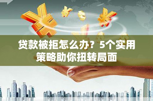 广河贷款被拒怎么办？5个实用策略助你扭转局面