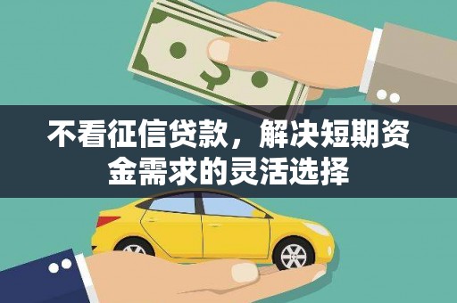 广河不看征信贷款，解决短期资金需求的灵活选择