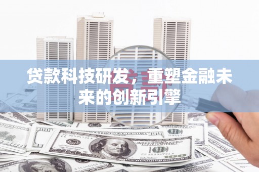 广河贷款科技研发，重塑金融未来的创新引擎