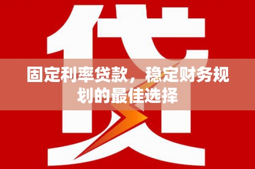 广河固定利率贷款，稳定财务规划的最佳选择