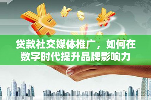 广河贷款社交媒体推广，如何在数字时代提升品牌影响力