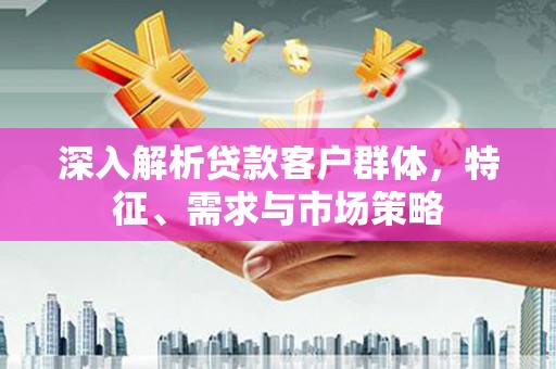 广河深入解析贷款客户群体，特征、需求与市场策略