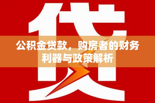 广河公积金贷款，购房者的财务利器与政策解析