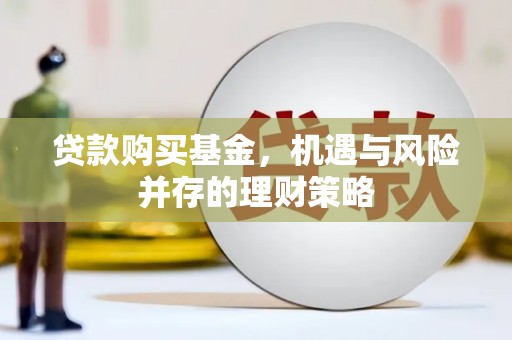 广河贷款购买基金，机遇与风险并存的理财策略