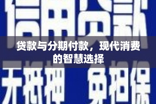 广河贷款与分期付款，现代消费的智慧选择