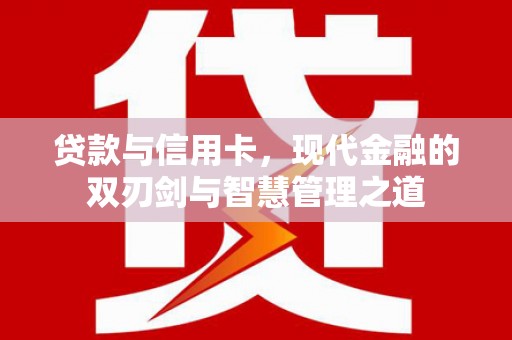 广河贷款与信用卡，现代金融的双刃剑与智慧管理之道