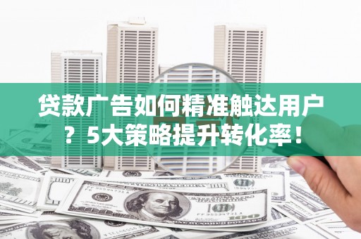 广河贷款广告如何精准触达用户？5大策略提升转化率！
