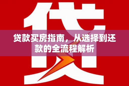 广河贷款买房指南，从选择到还款的全流程解析