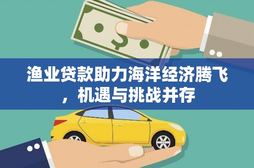 广河渔业贷款助力海洋经济腾飞，机遇与挑战并存