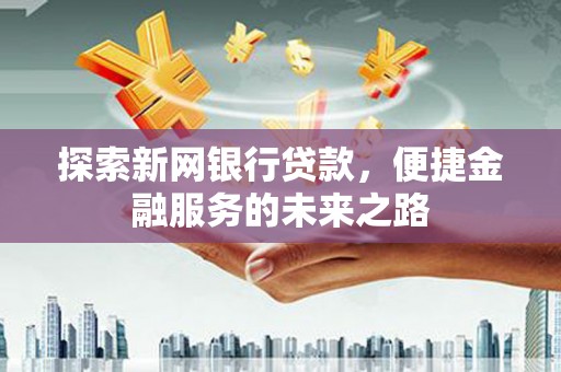 广河探索新网银行贷款，便捷金融服务的未来之路