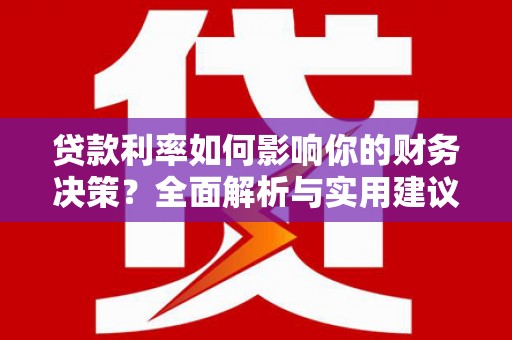 广河贷款利率如何影响你的财务决策？全面解析与实用建议