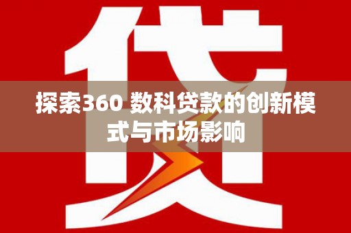 广河探索360 数科贷款的创新模式与市场影响