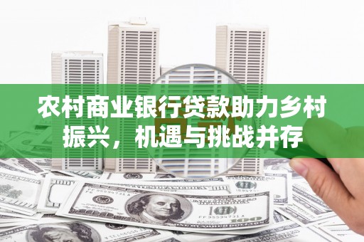 广河农村商业银行贷款助力乡村振兴，机遇与挑战并存