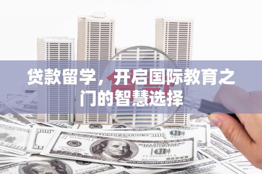 广河贷款留学，开启国际教育之门的智慧选择