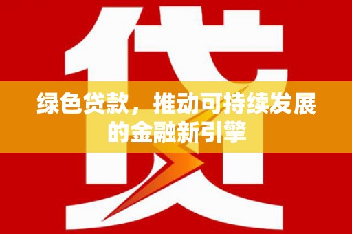 广河绿色贷款，推动可持续发展的金融新引擎