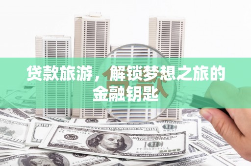 广河贷款旅游，解锁梦想之旅的金融钥匙