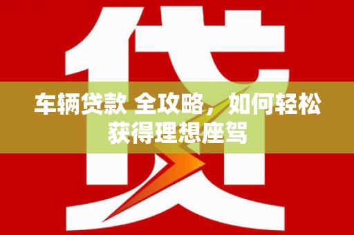 广河车辆贷款 全攻略，如何轻松获得理想座驾