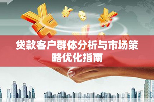 广河贷款客户群体分析与市场策略优化指南