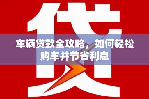 广河车辆贷款全攻略，如何轻松购车并节省利息