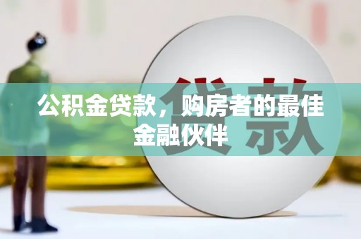 广河公积金贷款，购房者的最佳金融伙伴