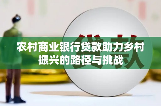 广河农村商业银行贷款助力乡村振兴的路径与挑战