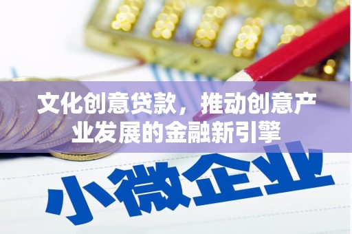 广河文化创意贷款，推动创意产业发展的金融新引擎