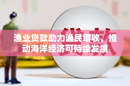 广河渔业贷款助力渔民增收，推动海洋经济可持续发展