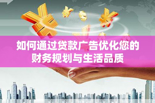 广河如何通过贷款广告优化您的财务规划与生活品质