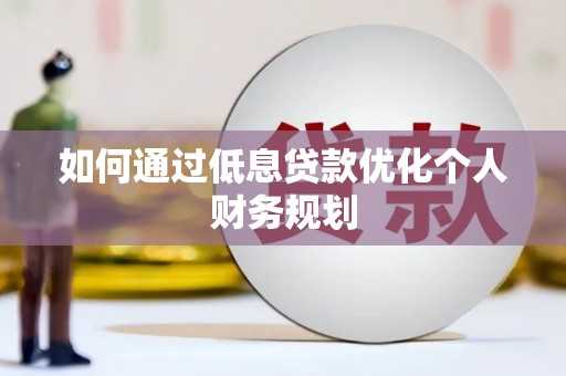 广河如何通过低息贷款优化个人财务规划