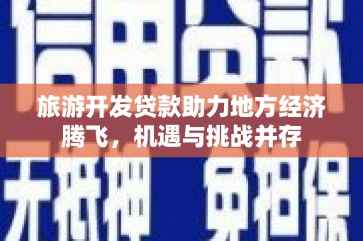 广河旅游开发贷款助力地方经济腾飞，机遇与挑战并存