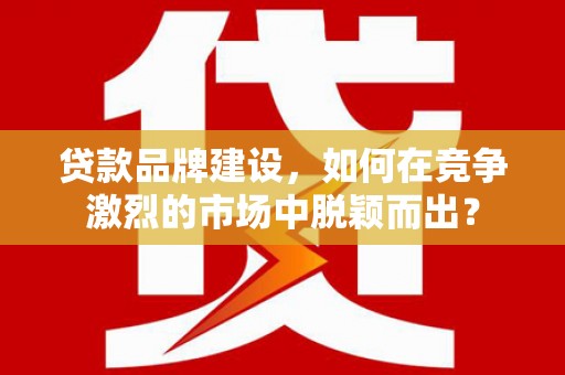 广河贷款品牌建设，如何在竞争激烈的市场中脱颖而出？