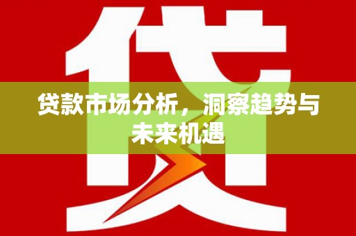 广河贷款市场分析，洞察趋势与未来机遇