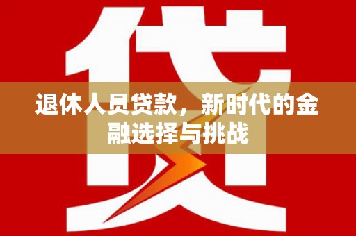 广河退休人员贷款，新时代的金融选择与挑战