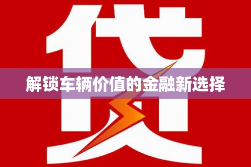 广河解锁车辆价值的金融新选择
