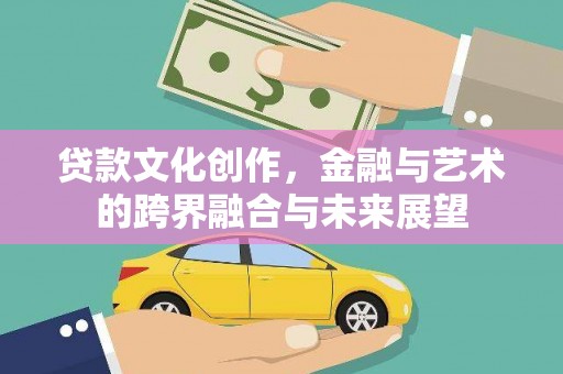 广河贷款文化创作，金融与艺术的跨界融合与未来展望