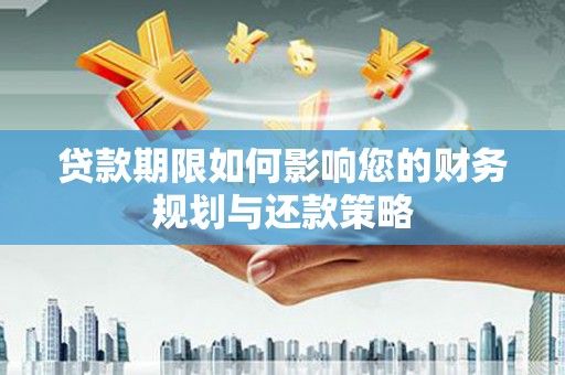 广河贷款期限如何影响您的财务规划与还款策略