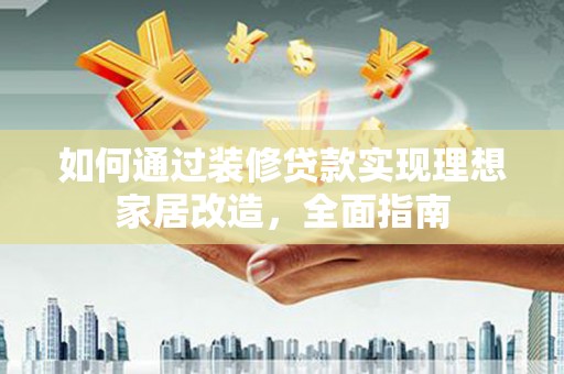 广河如何通过装修贷款实现理想家居改造，全面指南