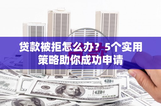广河贷款被拒怎么办？5个实用策略助你成功申请