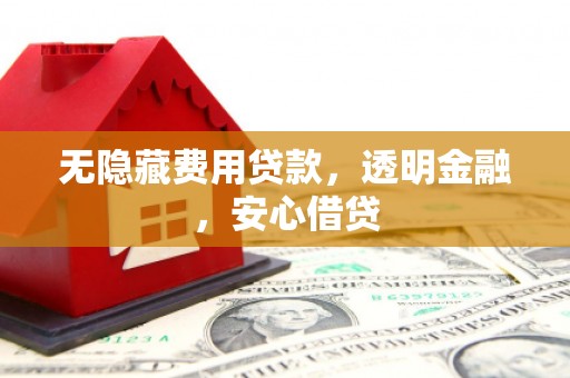 广河无隐藏费用贷款，透明金融，安心借贷