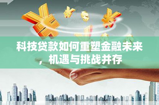 广河科技贷款如何重塑金融未来，机遇与挑战并存