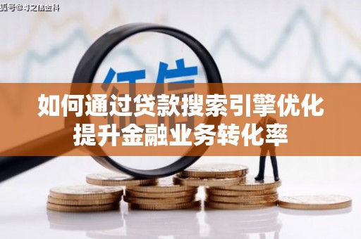 广河如何通过贷款搜索引擎优化提升金融业务转化率