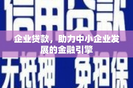 广河企业贷款，助力中小企业发展的金融引擎