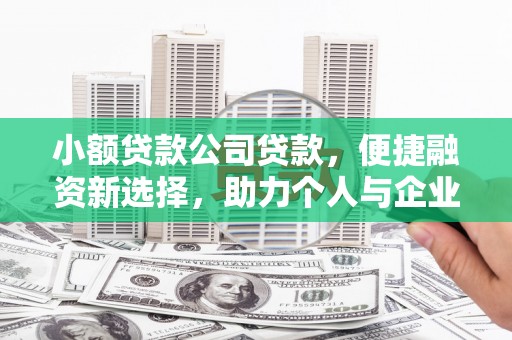 广河小额贷款公司贷款，便捷融资新选择，助力个人与企业成长